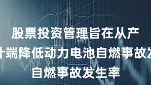 股票投资管理旨在从产品设计端降低动力电池自燃事故发生率