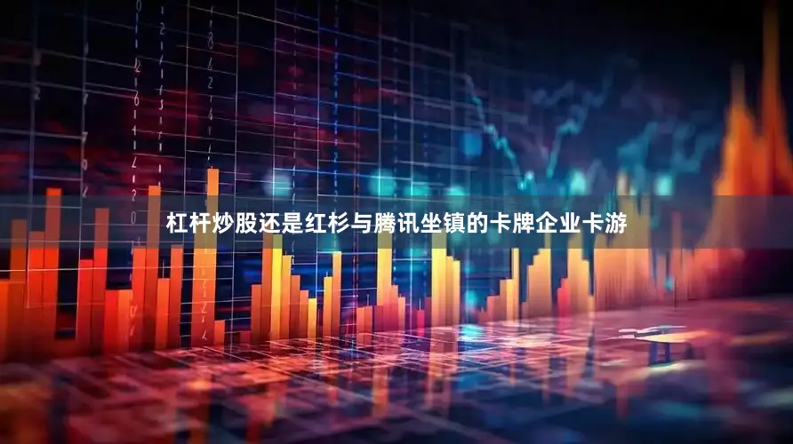 杠杆炒股还是红杉与腾讯坐镇的卡牌企业卡游