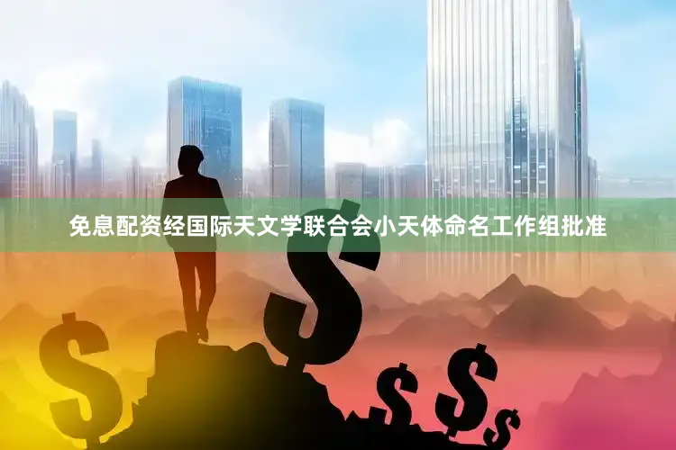 免息配资经国际天文学联合会小天体命名工作组批准