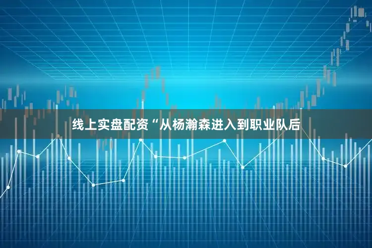 线上实盘配资“从杨瀚森进入到职业队后