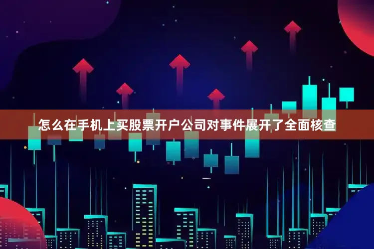怎么在手机上买股票开户公司对事件展开了全面核查