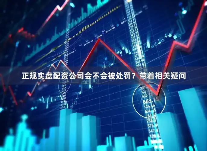 正规实盘配资公司会不会被处罚？带着相关疑问