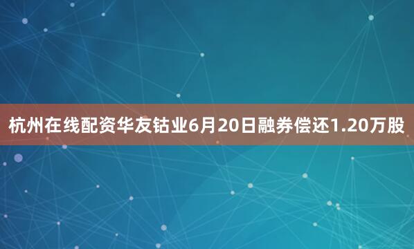 杭州在线配资华友钴业6月20日融券偿还1.20万股