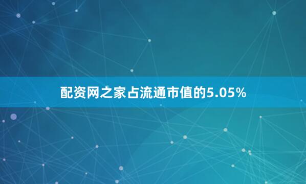 配资网之家占流通市值的5.05%