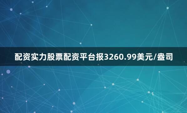 配资实力股票配资平台报3260.99美元/盎司
