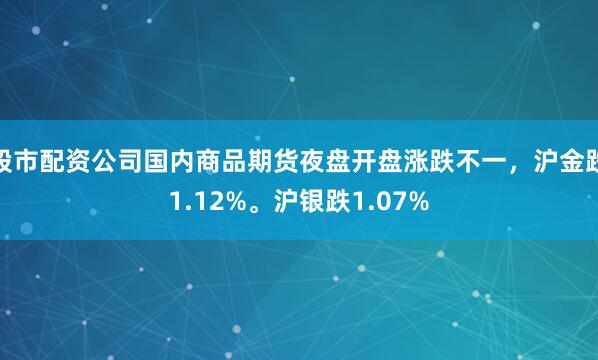 股市配资公司国内商品期货夜盘开盘涨跌不一，沪金跌1.12%。沪银跌1.07%