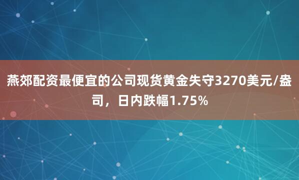 燕郊配资最便宜的公司现货黄金失守3270美元/盎司，日内跌幅1.75%