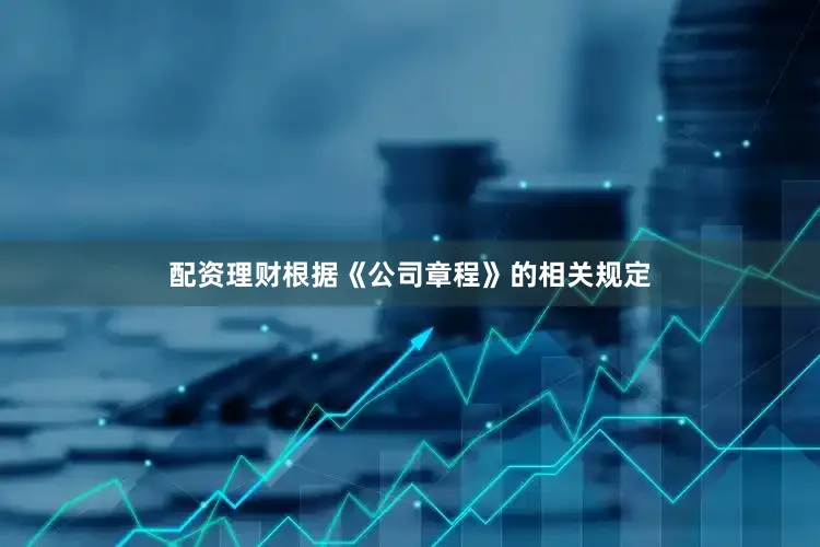 配资理财根据《公司章程》的相关规定