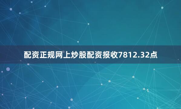 配资正规网上炒股配资报收7812.32点