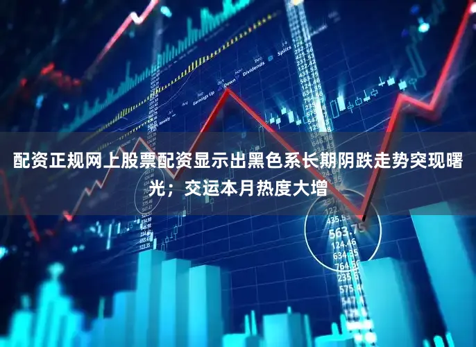 配资正规网上股票配资显示出黑色系长期阴跌走势突现曙光；交运本月热度大增