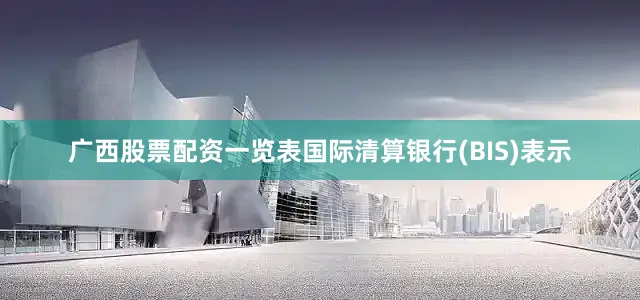 广西股票配资一览表国际清算银行(BIS)表示