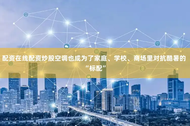 配资在线配资炒股空调也成为了家庭、学校、商场里对抗酷暑的 “标配”