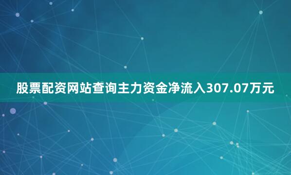 股票配资网站查询主力资金净流入307.07万元