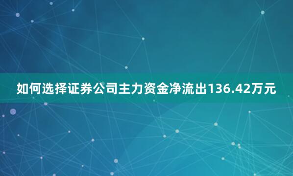 如何选择证券公司主力资金净流出136.42万元