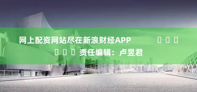 网上配资网站尽在新浪财经APP            						责任编辑：卢昱君