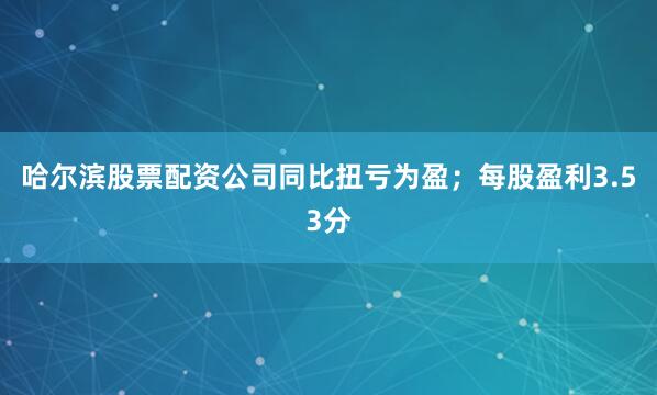 哈尔滨股票配资公司同比扭亏为盈；每股盈利3.53分
