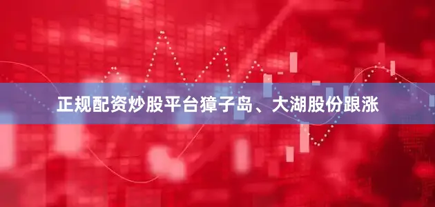正规配资炒股平台獐子岛、大湖股份跟涨