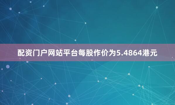 配资门户网站平台每股作价为5.4864港元