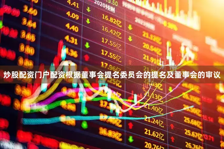 炒股配资门户配资根据董事会提名委员会的提名及董事会的审议