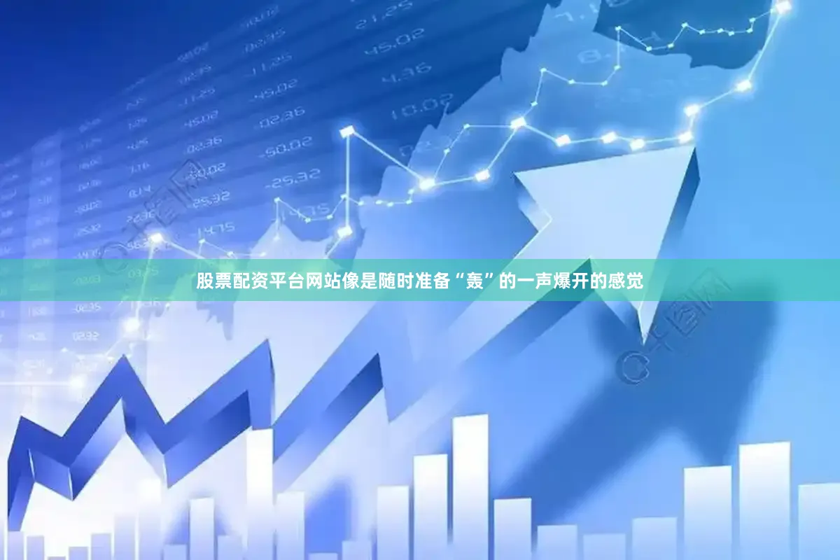 股票配资平台网站像是随时准备“轰”的一声爆开的感觉