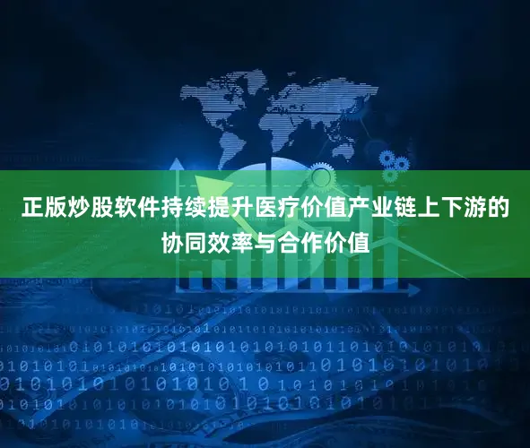 正版炒股软件持续提升医疗价值产业链上下游的协同效率与合作价值