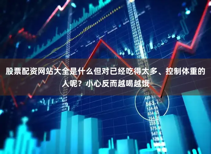 股票配资网站大全是什么但对已经吃得太多、控制体重的人呢？小心反而越喝越饿