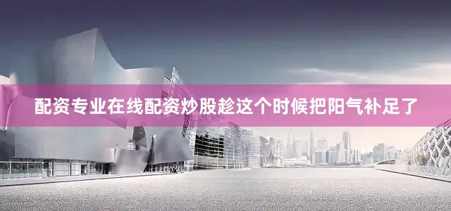 配资专业在线配资炒股趁这个时候把阳气补足了