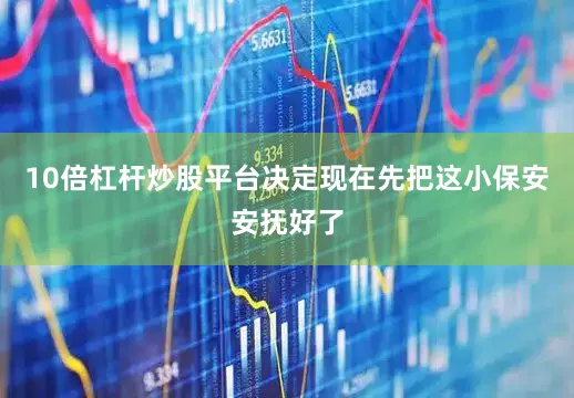 10倍杠杆炒股平台决定现在先把这小保安安抚好了