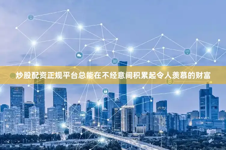 炒股配资正规平台总能在不经意间积累起令人羡慕的财富