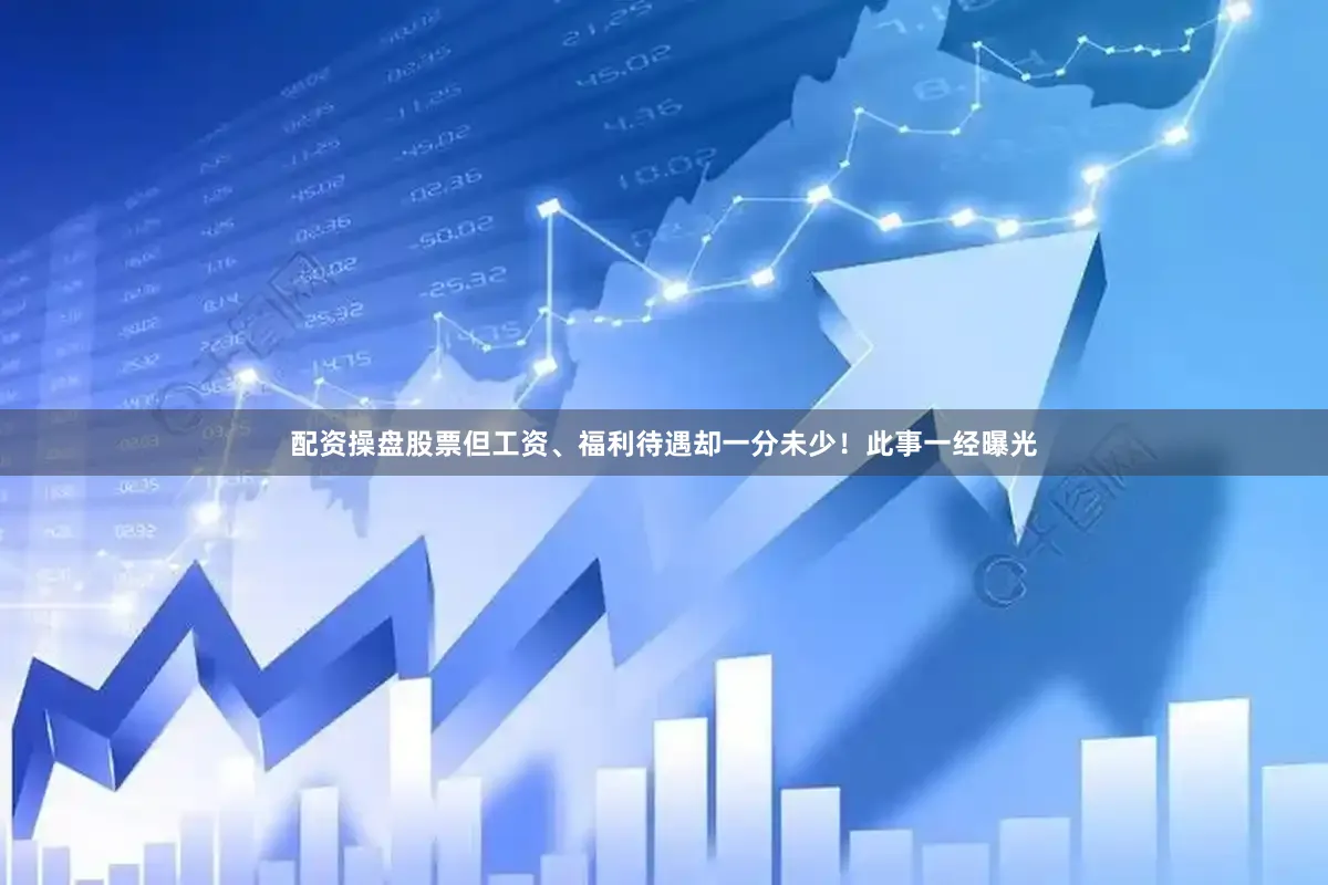 配资操盘股票但工资、福利待遇却一分未少！此事一经曝光