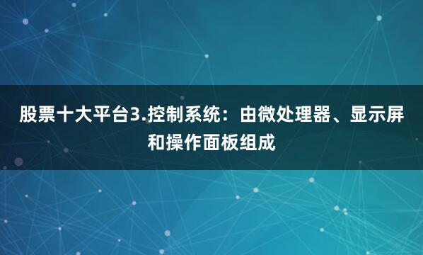 股票十大平台3.控制系统：由微处理器、显示屏和操作面板组成