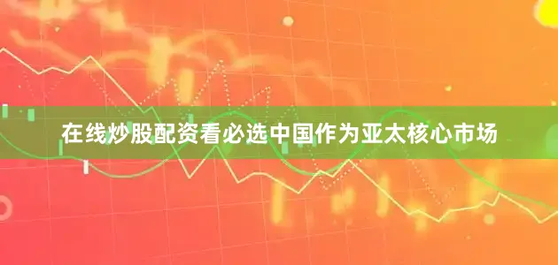 在线炒股配资看必选中国作为亚太核心市场