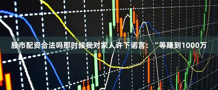 股市配资合法吗那时候我对家人许下诺言：“等赚到1000万