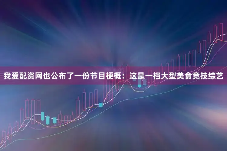 我爱配资网也公布了一份节目梗概：这是一档大型美食竞技综艺