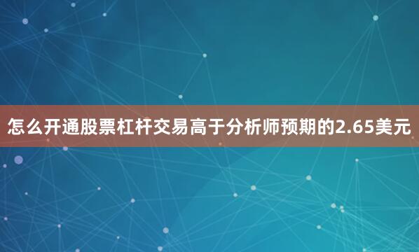 怎么开通股票杠杆交易高于分析师预期的2.65美元