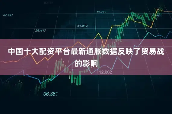 中国十大配资平台最新通胀数据反映了贸易战的影响