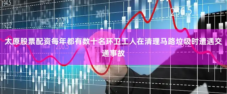 太原股票配资每年都有数十名环卫工人在清理马路垃圾时遭遇交通事故