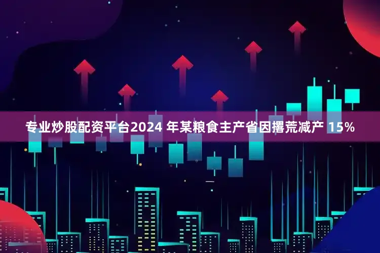 专业炒股配资平台2024 年某粮食主产省因撂荒减产 15%
