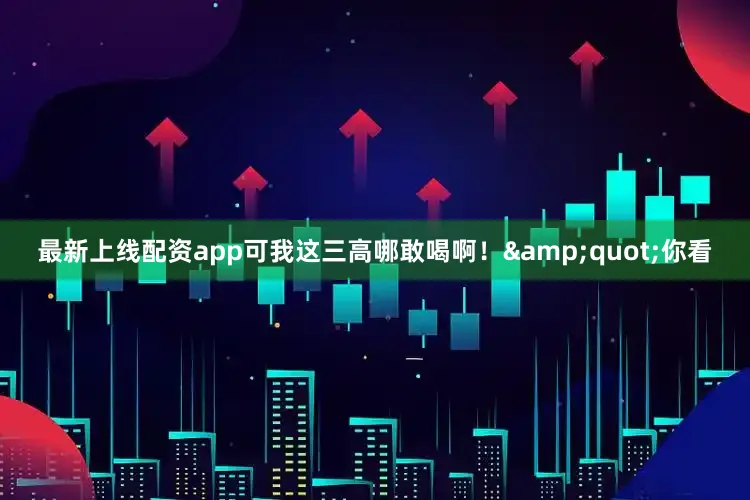 最新上线配资app可我这三高哪敢喝啊！&quot;你看