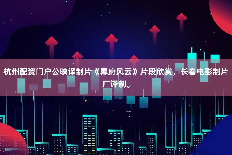 杭州配资门户公映译制片《幕府风云》片段欣赏，长春电影制片厂译制。