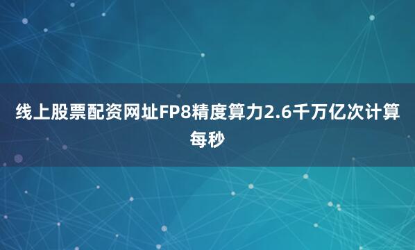 线上股票配资网址FP8精度算力2.6千万亿次计算每秒