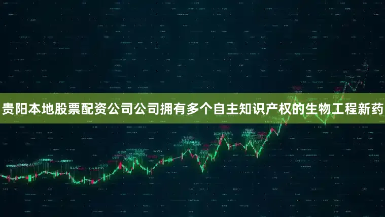 贵阳本地股票配资公司公司拥有多个自主知识产权的生物工程新药