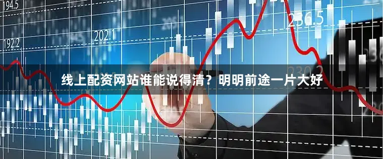 线上配资网站谁能说得清？明明前途一片大好