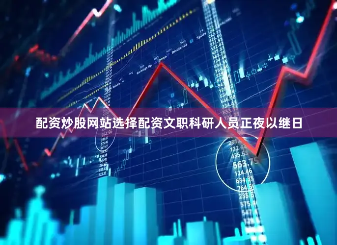 配资炒股网站选择配资文职科研人员正夜以继日