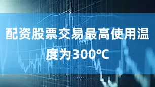 配资股票交易最高使用温度为300℃