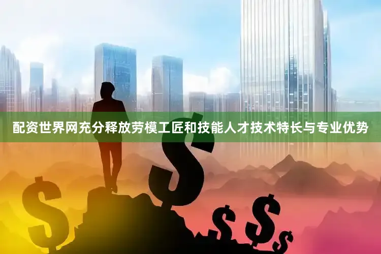 配资世界网充分释放劳模工匠和技能人才技术特长与专业优势