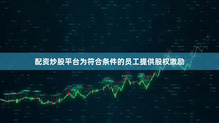 配资炒股平台为符合条件的员工提供股权激励