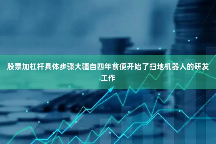 股票加杠杆具体步骤大疆自四年前便开始了扫地机器人的研发工作