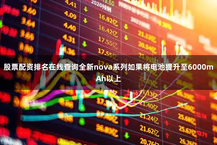 股票配资排名在线查询全新nova系列如果将电池提升至6000mAh以上