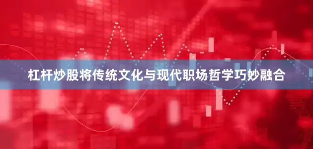 杠杆炒股将传统文化与现代职场哲学巧妙融合